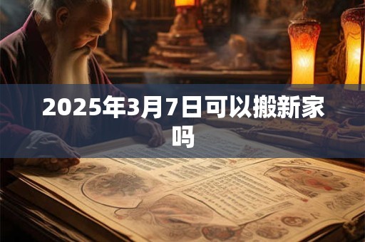 2025年3月7日可以搬新家吗
