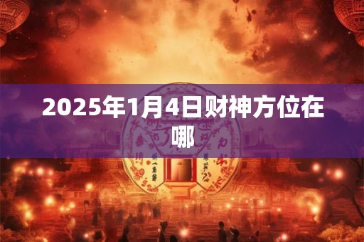 2025年1月4日财神方位在哪