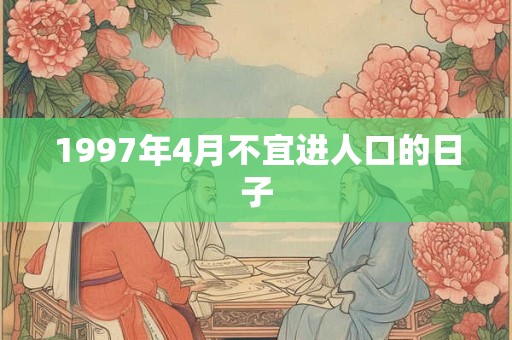 1997年4月不宜进人口的日子 1997年4月不宜进人口的日子