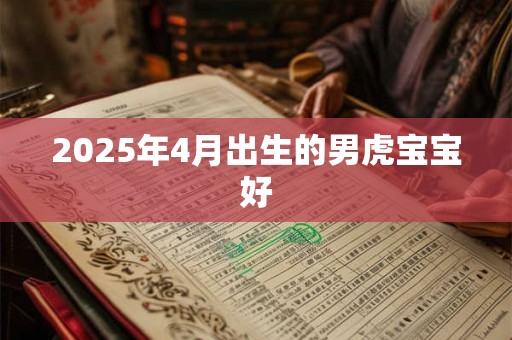 2025年4月出生的男虎宝宝好 2025年4月出生的男虎宝宝好