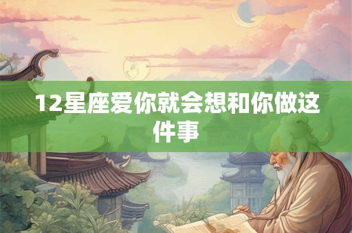 12星座爱你就会想和你做这件事
