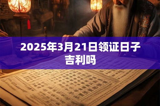 2025年3月21日领证日子吉利吗