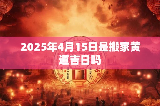 2025年4月15日是搬家黄道吉日吗