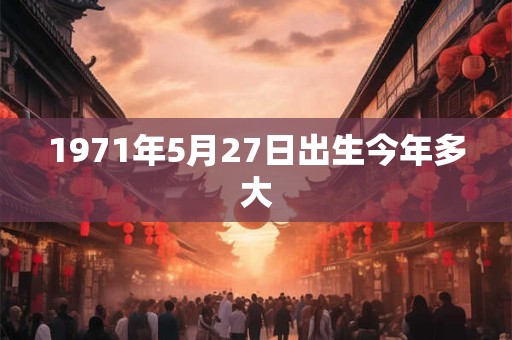 1971年5月27日出生今年多大