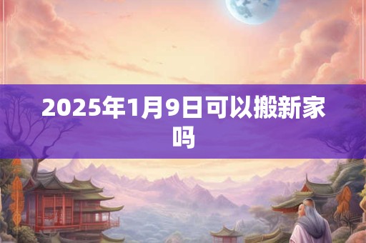2025年1月9日可以搬新家吗