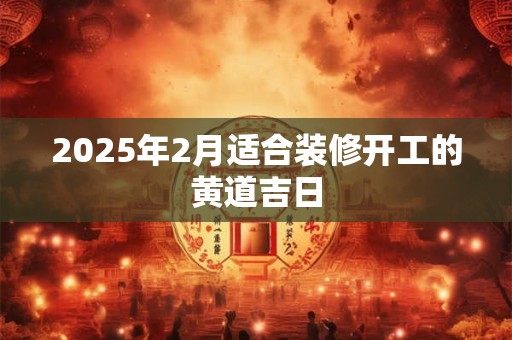 2025年2月适合装修开工的黄道吉日