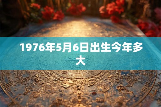 1976年5月6日出生今年多大