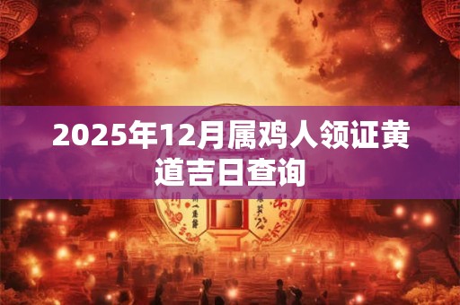 2025年12月属鸡人领证黄道吉日查询
