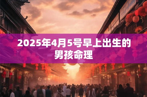 2025年4月5号早上出生的男孩命理