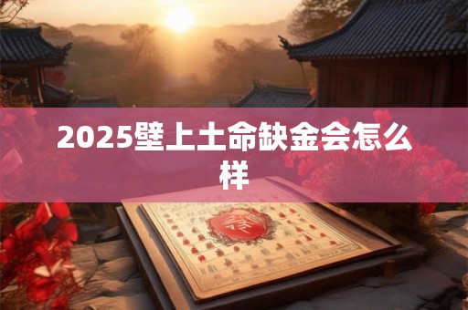 2025壁上土命缺金会怎么样