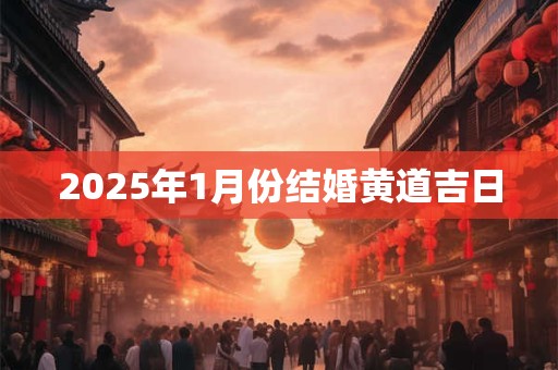 2025年1月份结婚黄道吉日 2025年1月份结婚黄道吉日