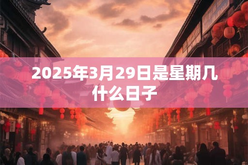 2025年3月29日是星期几什么日子