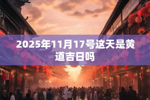 2025年11月17号这天是黄道吉日吗