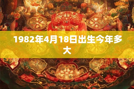 1982年4月18日出生今年多大