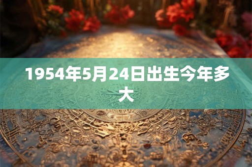 1954年5月24日出生今年多大