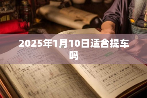 2025年1月10日适合提车吗