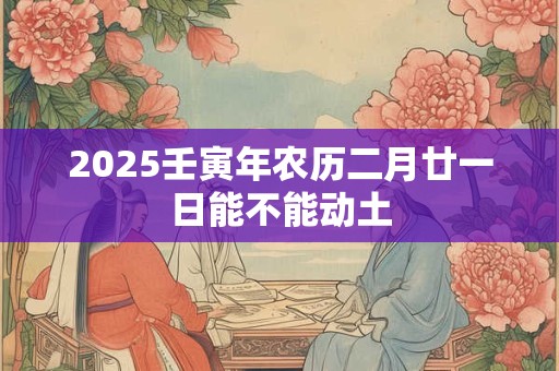 2025壬寅年农历二月廿一日能不能动土