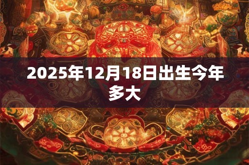 2025年12月18日出生今年多大 2025年12月18日出生今年多大