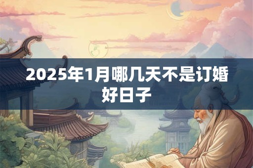 2025年1月哪几天不是订婚好日子 2025年1月哪几天不是订婚好日子
