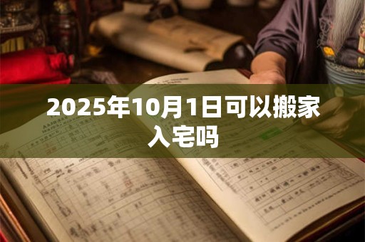 2025年10月1日可以搬家入宅吗