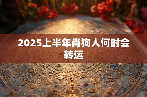 2025上半年肖狗人何时会转运