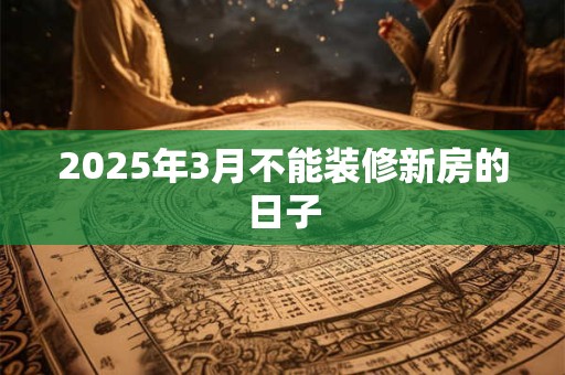 2025年3月不能装修新房的日子