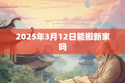 2025年3月12日能搬新家吗
