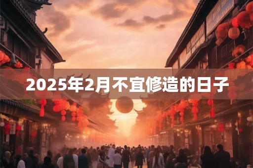 2025年2月不宜修造的日子