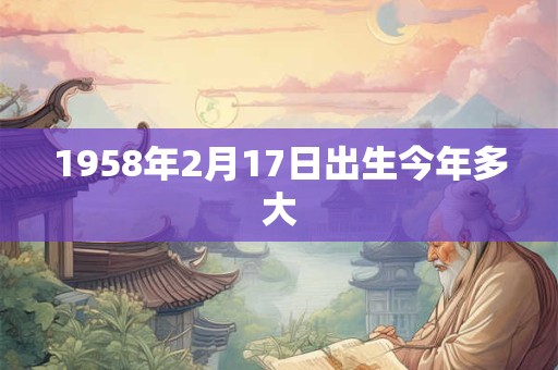 1958年2月17日出生今年多大