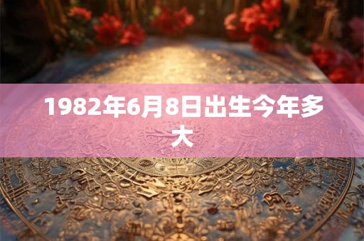 1982年6月8日出生今年多大