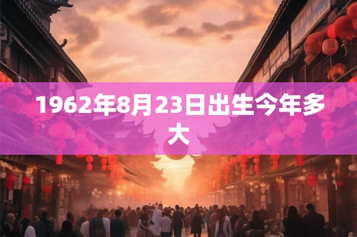 1962年8月23日出生今年多大