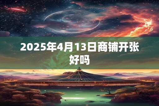 2025年4月13日商铺开张好吗