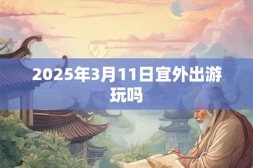 2025年3月11日宜外出游玩吗