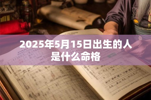 2025年5月15日出生的人是什么命格
