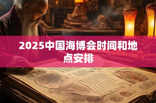 2025中国海博会时间和地点安排 2025中国海博会时间和地点安排