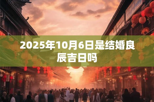 2025年10月6日是结婚良辰吉日吗