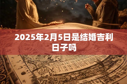 2025年2月5日是结婚吉利日子吗