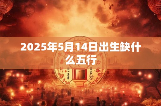 2025年5月14日出生缺什么五行
