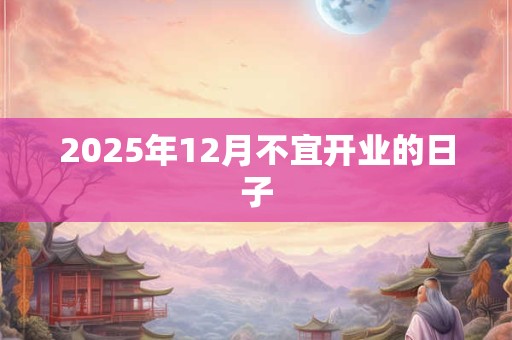 2025年12月不宜开业的日子