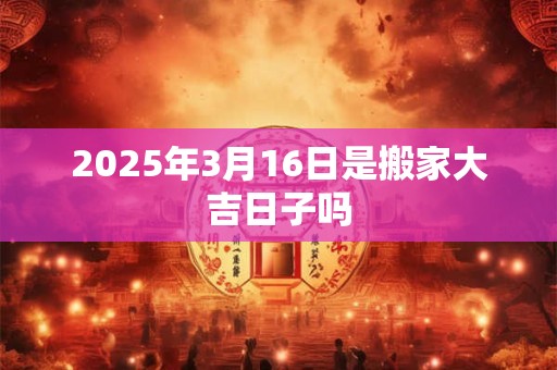 2025年3月16日是搬家大吉日子吗