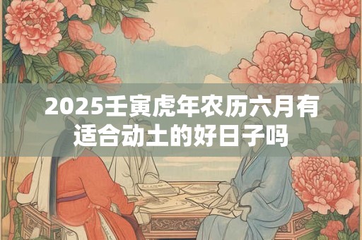 2025壬寅虎年农历六月有适合动土的好日子吗