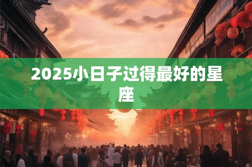 2025小日子过得最好的星座