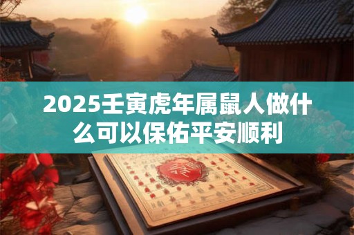 2025壬寅虎年属鼠人做什么可以保佑平安顺利