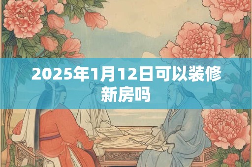 2025年1月12日可以装修新房吗