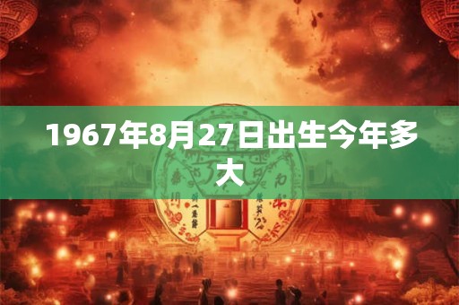 1967年8月27日出生今年多大