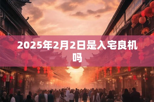 2025年2月2日是入宅良机吗
