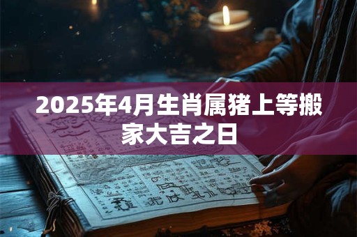 2025年4月生肖属猪上等搬家大吉之日