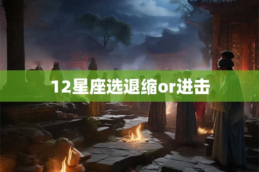 12星座选退缩or进击