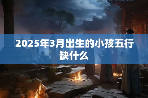 2025年3月出生的小孩五行缺什么