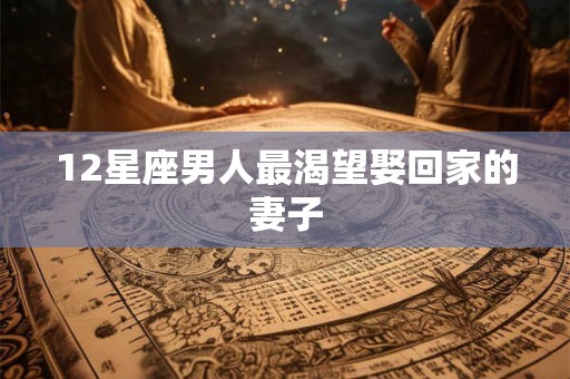 12星座男人最渴望娶回家的妻子